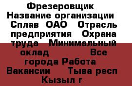 Фрезеровщик › Название организации ­ Сплав, ОАО › Отрасль предприятия ­ Охрана труда › Минимальный оклад ­ 30 000 - Все города Работа » Вакансии   . Тыва респ.,Кызыл г.